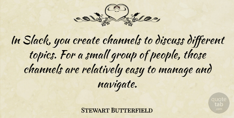 Stewart Butterfield Quote About Channels, Create, Discuss, Manage, Relatively: In Slack You Create Channels...