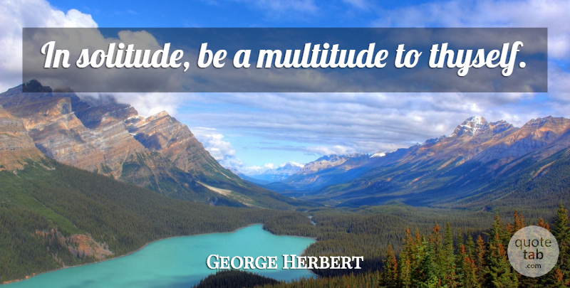George Herbert Quote About Solitude, Multitudes, Thyself: In Solitude Be A Multitude...