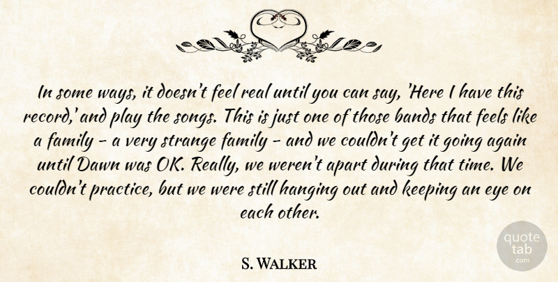 S. Walker Quote About Again, Apart, Bands, Dawn, Eye: In Some Ways It Doesnt...