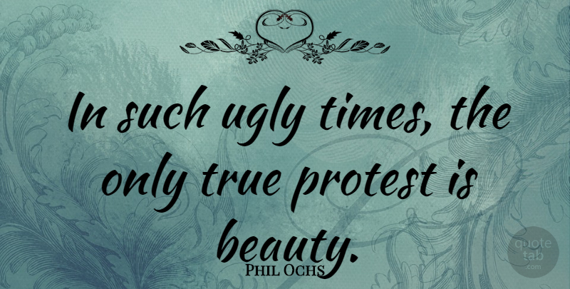 Phil Ochs Quote About Ugly, Protest: In Such Ugly Times The...