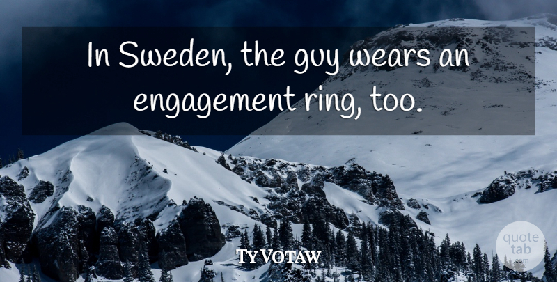 Ty Votaw Quote About Engagement, Guy, Wears: In Sweden The Guy Wears...