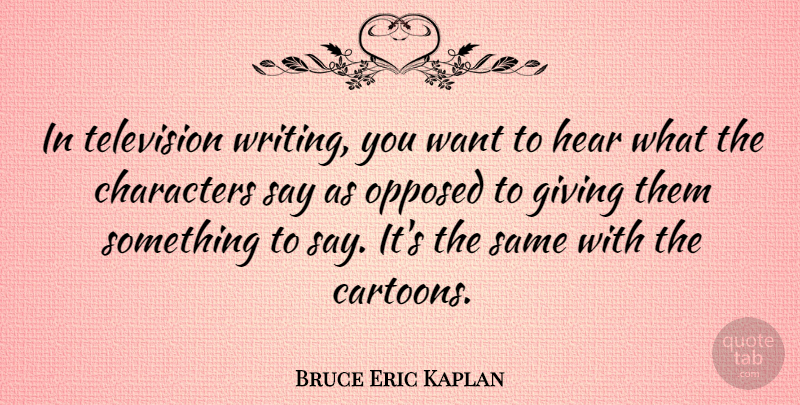 Bruce Eric Kaplan Quote About Characters, Giving, Hear, Opposed, Television: In Television Writing You Want...