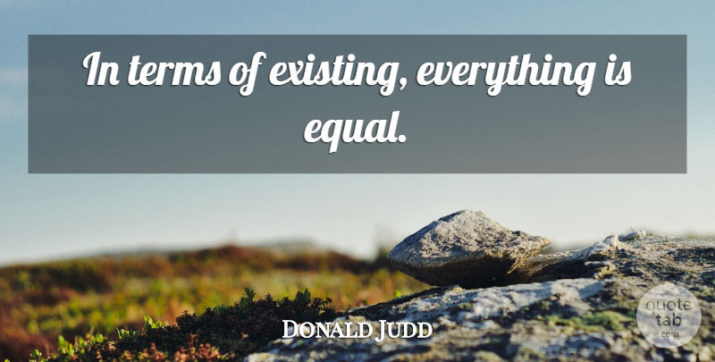 Donald Judd Quote About Equal, Term: In Terms Of Existing Everything...