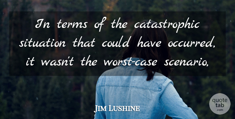 Jim Lushine Quote About Situation, Terms: In Terms Of The Catastrophic...