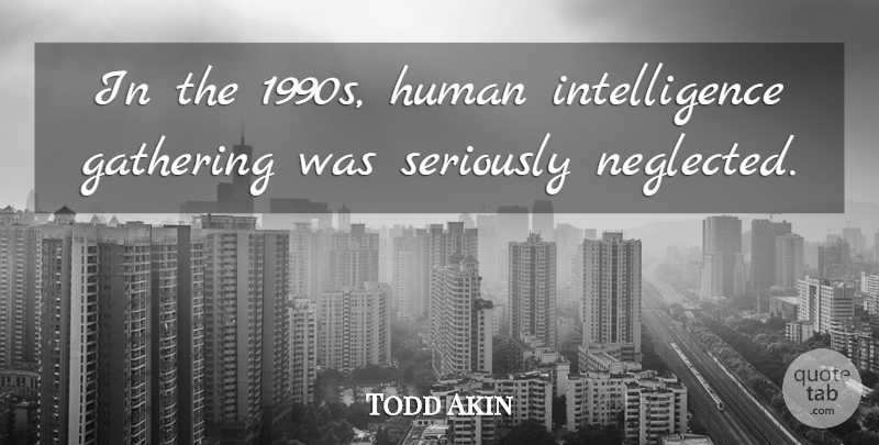 Todd Akin Quote About Intelligence Gathering, Neglect, Humans: In The 1990s Human Intelligence...