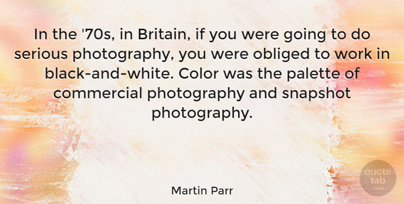 Martin Parr Quote About Color, Commercial, Obliged, Palette, Serious: In The 70s In Britain...