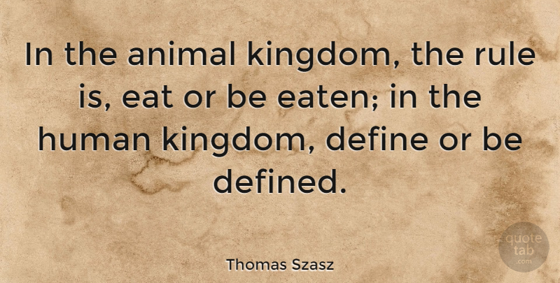 Thomas Szasz: In the animal kingdom, the rule is, eat or be eaten; in  the... | QuoteTab