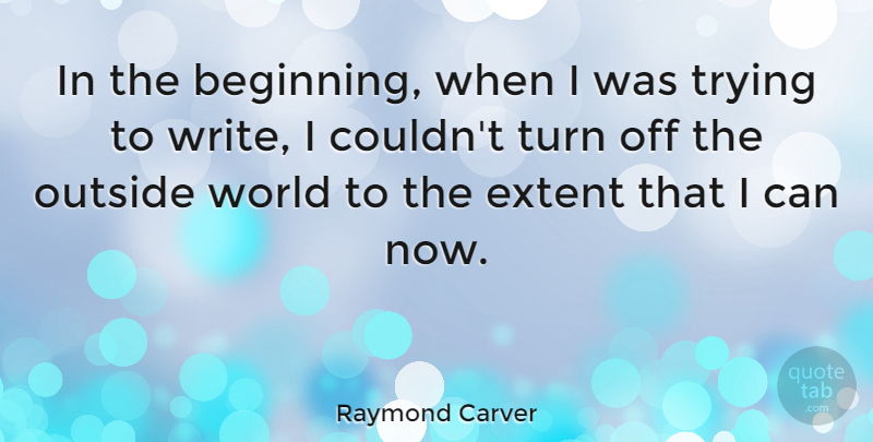 Raymond Carver Quote About Extent, Trying: In The Beginning When I...