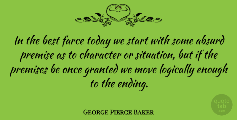 George Pierce Baker Quote About Absurd, Best, Farce, Granted, Logically: In The Best Farce Today...