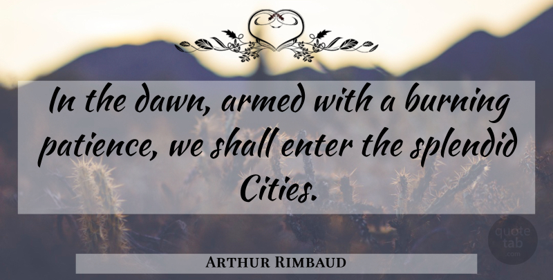 Arthur Rimbaud Quote About Armed, Burning, Enter, Shall, Splendid: In The Dawn Armed With...
