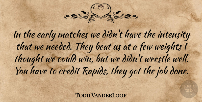 Todd VanderLoop Quote About Beat, Credit, Early, Few, Intensity: In The Early Matches We...