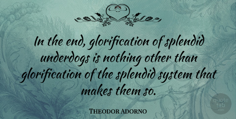 Theodor Adorno Quote About Underdog, Splendid, Ends: In The End Glorification Of...