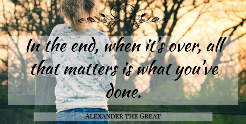 Alexander the Great Quote About Matter, Done, Ends: In The End When Its...
