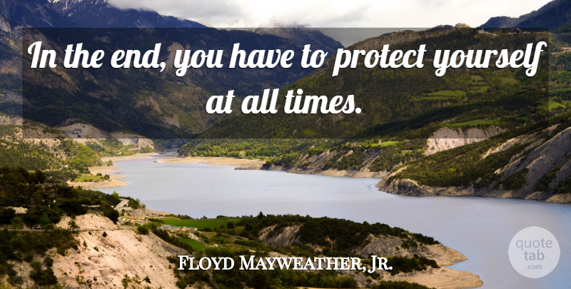 Floyd Mayweather, Jr. Quote About Ends, Protect, Protect Yourself: In The End You Have...