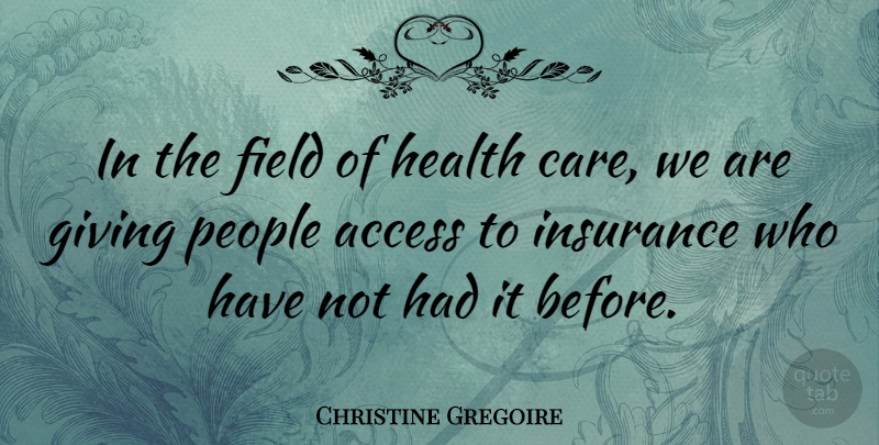 Christine Gregoire Quote About Access, Field, Health, Insurance, People: In The Field Of Health...