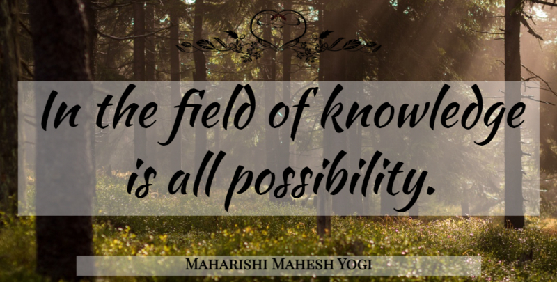Maharishi Mahesh Yogi Quote About Fields, Possibility: In The Field Of Knowledge...