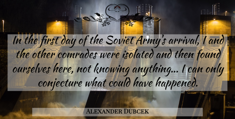 Alexander Dubcek Quote About Comrades, Conjecture, Found, Isolated, Knowing: In The First Day Of...