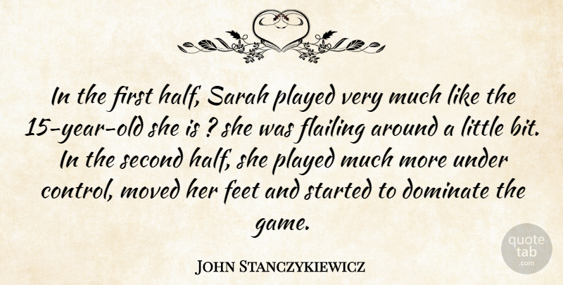 John Stanczykiewicz Quote About Dominate, Feet, Flailing, Moved, Played: In The First Half Sarah...