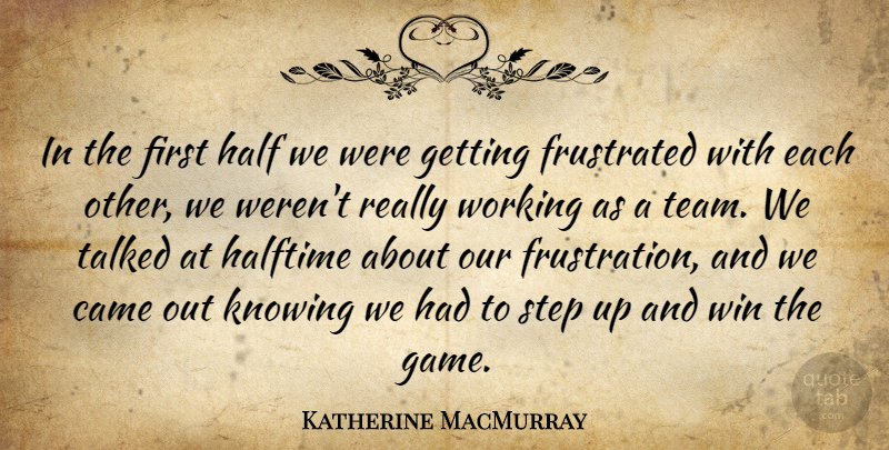 Katherine MacMurray Quote About Came, Frustrated, Half, Halftime, Knowing: In The First Half We...