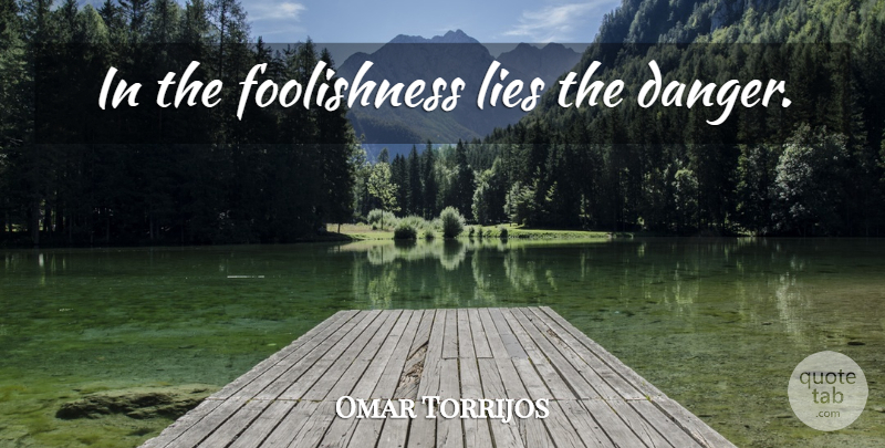Omar Torrijos Quote About Lying, Danger, Foolishness: In The Foolishness Lies The...