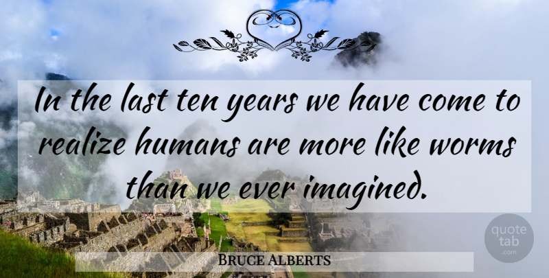 Bruce Alberts Quote About Humans, Last, Realize, Ten, Worms: In The Last Ten Years...