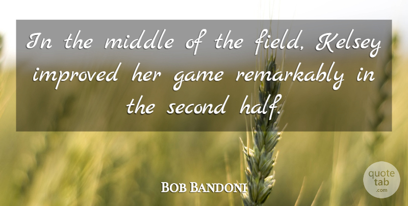 Bob Bandoni Quote About Field, Game, Improved, Middle, Remarkably: In The Middle Of The...