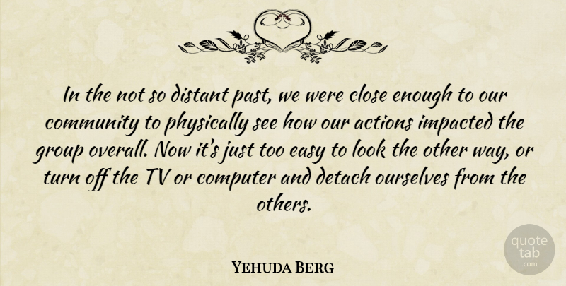 Yehuda Berg Quote About Actions, Close, Computer, Detach, Distant: In The Not So Distant...