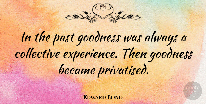 Edward Bond Quote About Past, Goodness, Collectives: In The Past Goodness Was...