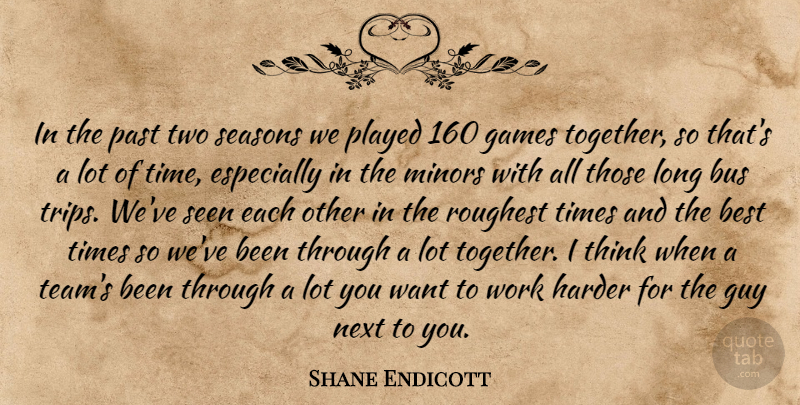 Shane Endicott Quote About Best, Bus, Games, Guy, Harder: In The Past Two Seasons...