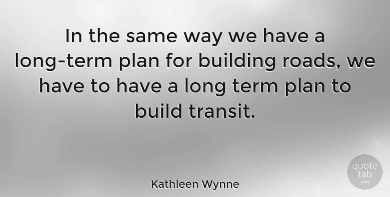 Kathleen Wynne Quote About Long, Way, Building: In The Same Way We...