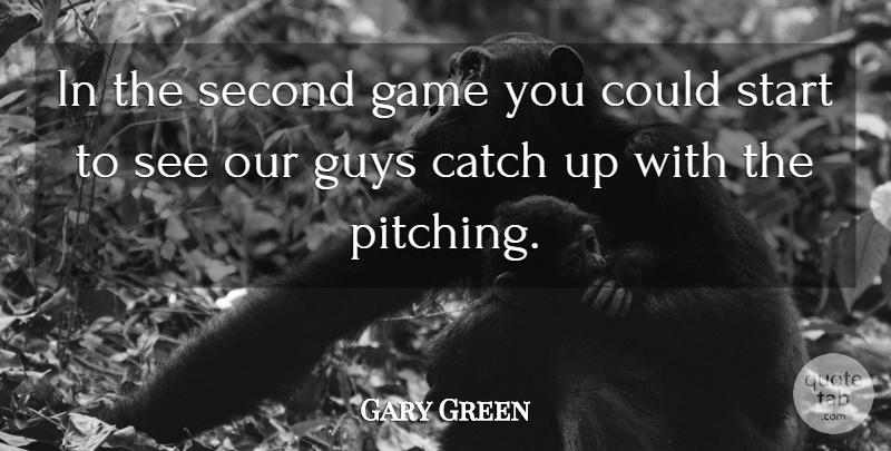 Gary Green Quote About Catch, Game, Guys, Second, Start: In The Second Game You...
