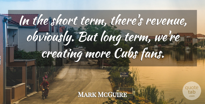 Mark McGuire Quote About Creating, Cubs, Short: In The Short Term Theres...