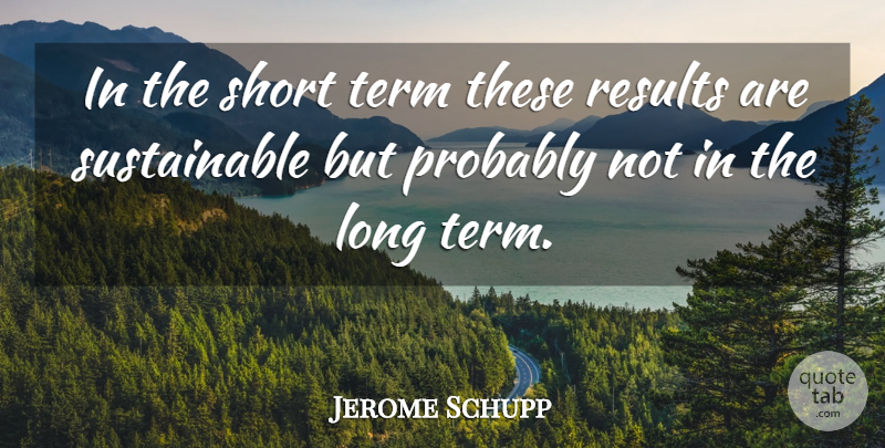 Jerome Schupp Quote About Results, Short, Term: In The Short Term These...