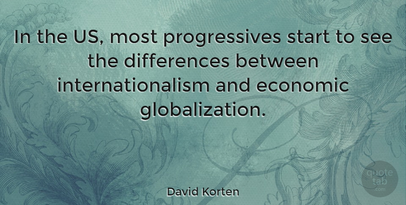 David Korten Quote About Differences, Economic Globalization, Internationalism: In The Us Most Progressives...