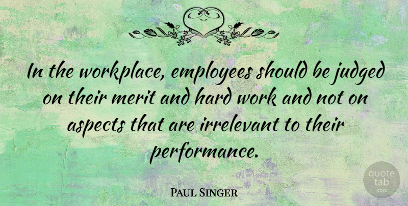 Paul Singer Quote About Aspects, Hard, Irrelevant, Judged, Merit: In The Workplace Employees Should...