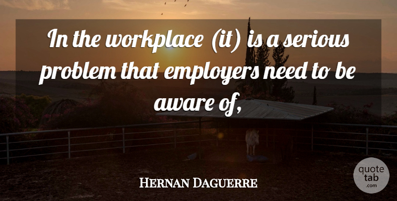 Hernan Daguerre Quote About Aware, Employers, Problem, Serious, Workplace: In The Workplace It Is...