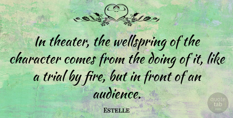 Estelle Quote About Character, Fire, Trials: In Theater The Wellspring Of...
