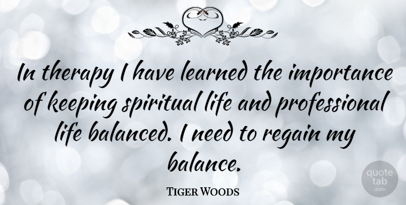 Tiger Woods Quote About Spiritual, Balance, Needs: In Therapy I Have Learned...