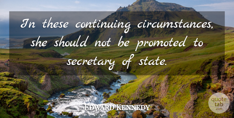 Edward Kennedy Quote About Circumstance, Continuing, Promoted, Secretary: In These Continuing Circumstances She...
