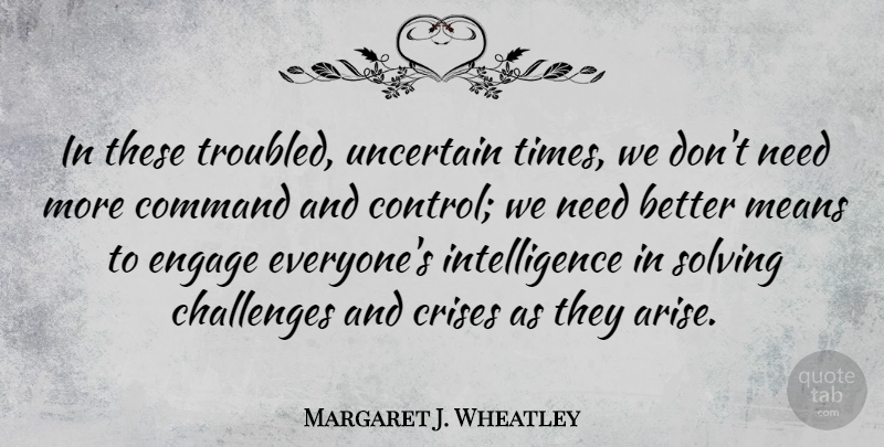 Margaret J. Wheatley Quote About Command, Crises, Intelligence, Means, Solving: In These Troubled Uncertain Times...