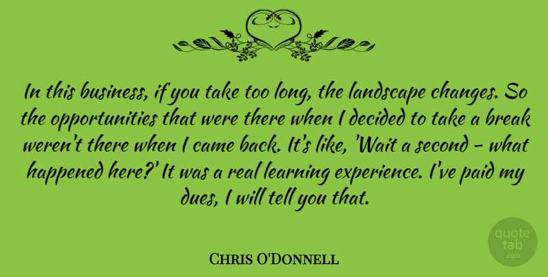Chris O'Donnell Quote About Break, Business, Came, Decided, Happened: In This Business If You...