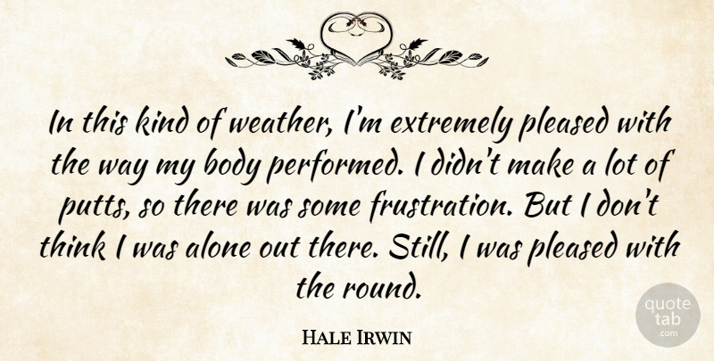 Hale Irwin Quote About Alone, Body, Extremely, Pleased: In This Kind Of Weather...