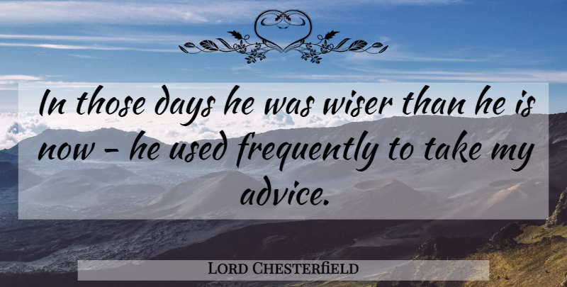 Lord Chesterfield Quote About British Statesman, Days, Frequently, Wiser: In Those Days He Was...