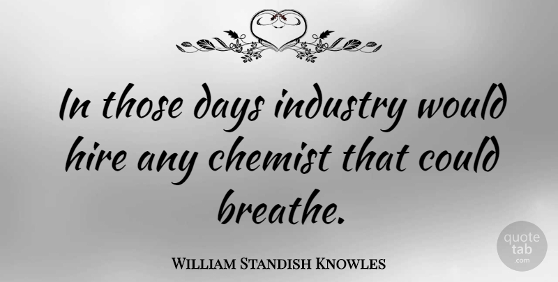 William Standish Knowles Quote About Chemist, Hire: In Those Days Industry Would...