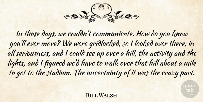 Bill Walsh Quote About Activity, Crazy, Figured, Hill, Looked: In Those Days We Couldnt...