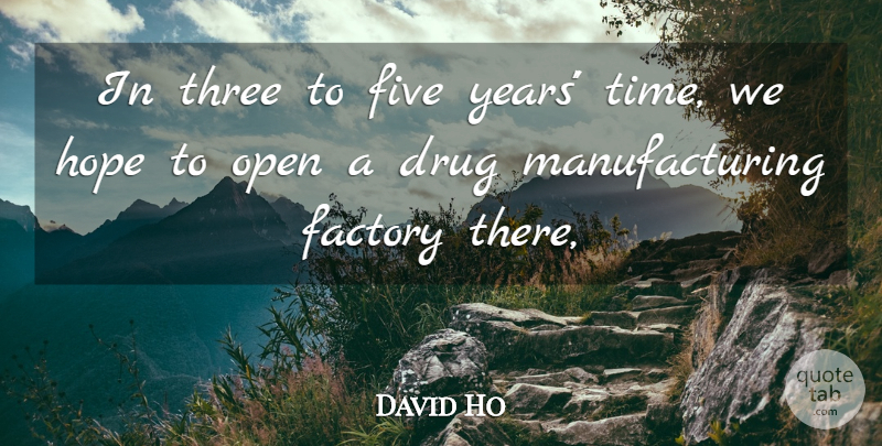 David Ho Quote About Factory, Five, Hope, Open, Three: In Three To Five Years...