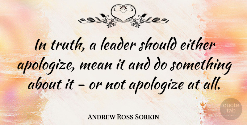 Andrew Ross Sorkin Quote About Mean, Leader, Apologizing: In Truth A Leader Should...
