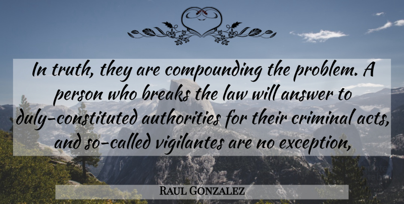 Raul Gonzalez Quote About Answer, Breaks, Criminal, Law: In Truth They Are Compounding...