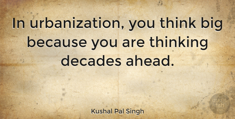 Kushal Pal Singh Quote About Thinking, Urbanization, Think Big: In Urbanization You Think Big...