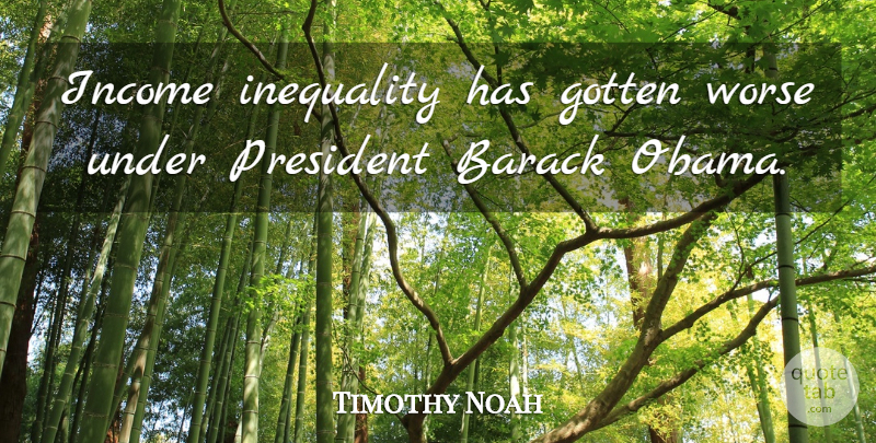 Timothy Noah Quote About Barack, Gotten, Income: Income Inequality Has Gotten Worse...
